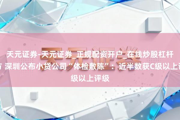 天元证券-天元证券_正规配资开户_在线炒股杠杆官方 深圳公布小贷公司“体检敷陈”：近半数获C级以上评级