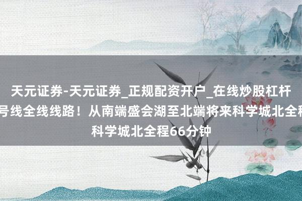 天元证券-天元证券_正规配资开户_在线炒股杠杆官方 17号线全线线路!从南端盛会湖至北端将来科学城北全程66分钟