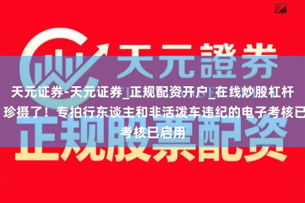 天元证券-天元证券_正规配资开户_在线炒股杠杆官方 珍摄了！专拍行东谈主和非活泼车违纪的电子考核已启用
