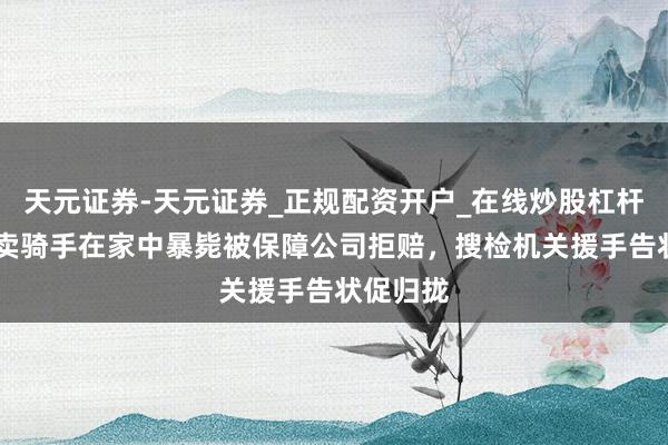 天元证券-天元证券_正规配资开户_在线炒股杠杆官方 外卖骑手在家中暴毙被保障公司拒赔，搜检机关援手告状促归拢
