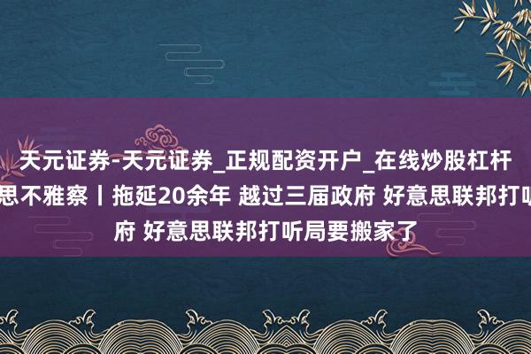天元证券-天元证券_正规配资开户_在线炒股杠杆官方 北好意思不雅察丨拖延20余年 越过三届政府 好意思联邦打听局要搬家了