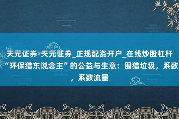 天元证券-天元证券_正规配资开户_在线炒股杠杆官方 “环保猎东说念主”的公益与生意：围猎垃圾，系数流量