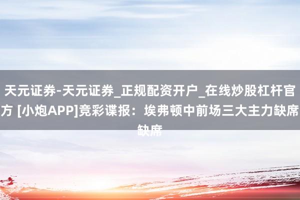 天元证券-天元证券_正规配资开户_在线炒股杠杆官方 [小炮APP]竞彩谍报：埃弗顿中前场三大主力缺席