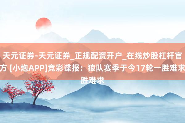 天元证券-天元证券_正规配资开户_在线炒股杠杆官方 [小炮APP]竞彩谍报：狼队赛季于今17轮一胜难求