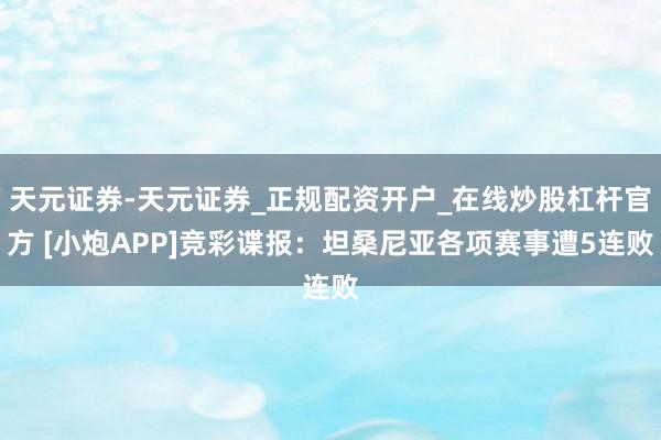 天元证券-天元证券_正规配资开户_在线炒股杠杆官方 [小炮APP]竞彩谍报：坦桑尼亚各项赛事遭5连败