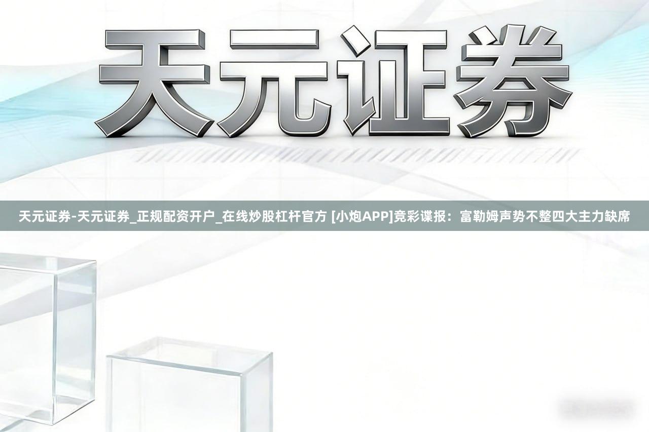 天元证券-天元证券_正规配资开户_在线炒股杠杆官方 [小炮APP]竞彩谍报：富勒姆声势不整四大主力缺席