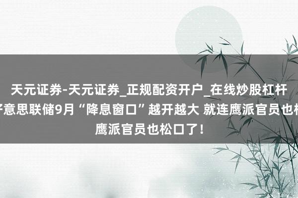 天元证券-天元证券_正规配资开户_在线炒股杠杆官方 好意思联储9月“降息窗口”越开越大 就连鹰派官员也松口了！