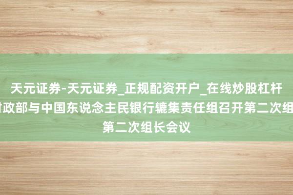 天元证券-天元证券_正规配资开户_在线炒股杠杆官方 财政部与中国东说念主民银行辘集责任组召开第二次组长会议
