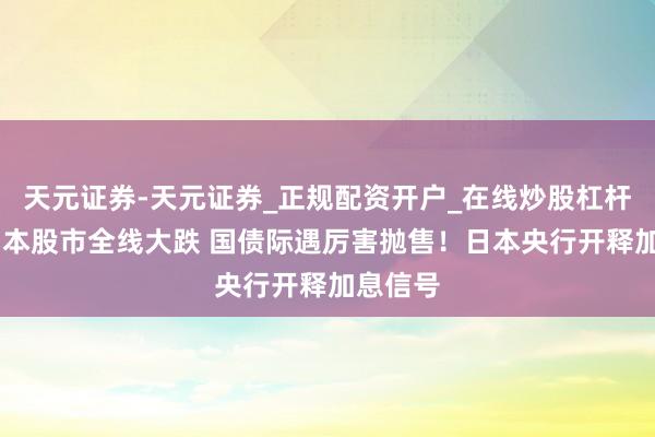 天元证券-天元证券_正规配资开户_在线炒股杠杆官方 日本股市全线大跌 国债际遇厉害抛售！日本央行开释加息信号