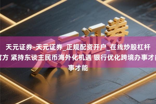 天元证券-天元证券_正规配资开户_在线炒股杠杆官方 紧持东谈主民币海外化机遇 银行优化跨境办事才能