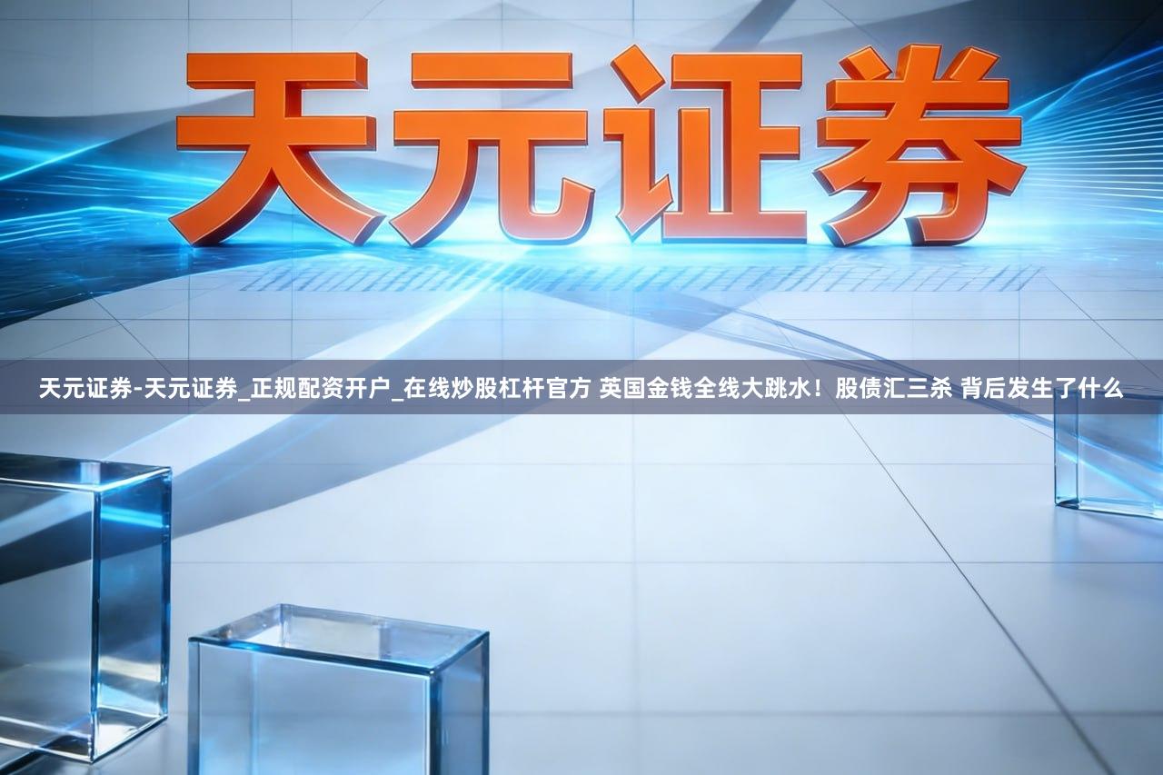 天元证券-天元证券_正规配资开户_在线炒股杠杆官方 英国金钱全线大跳水！股债汇三杀 背后发生了什么