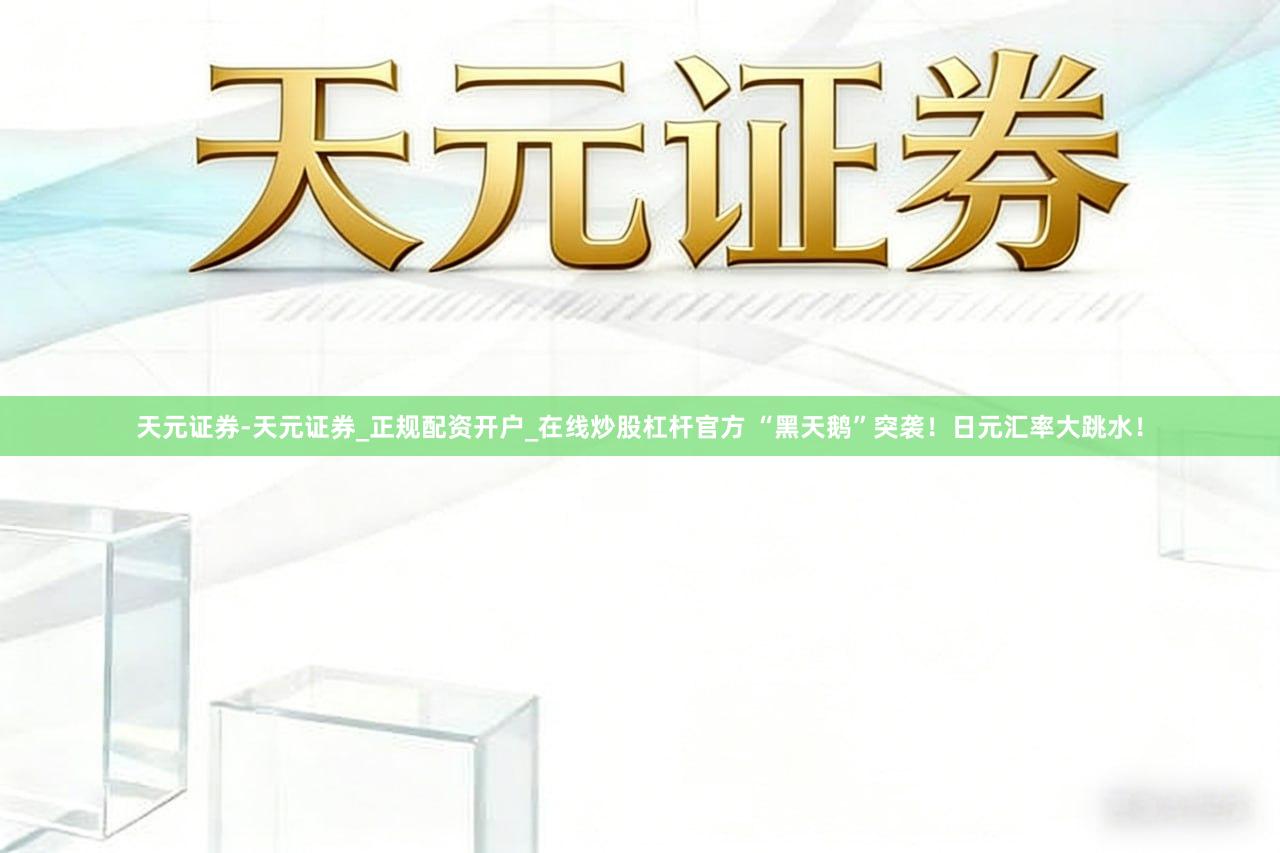 天元证券-天元证券_正规配资开户_在线炒股杠杆官方 “黑天鹅”突袭！日元汇率大跳水！