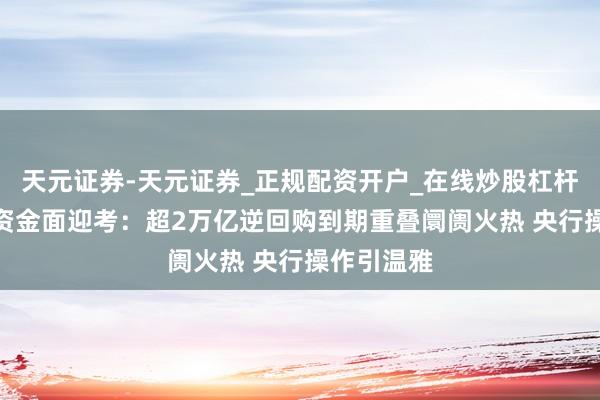 天元证券-天元证券_正规配资开户_在线炒股杠杆官方 9月资金面迎考：超2万亿逆回购到期重叠阛阓火热 央行操作引温雅