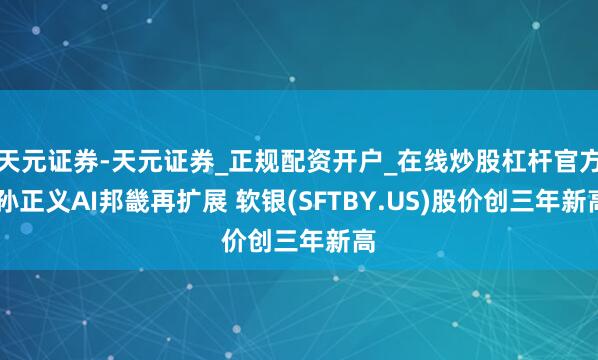 天元证券-天元证券_正规配资开户_在线炒股杠杆官方 孙正义AI邦畿再扩展 软银(SFTBY.US)股价创三年新高