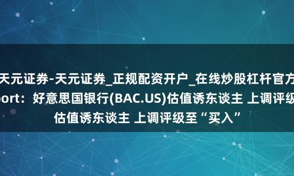 天元证券-天元证券_正规配资开户_在线炒股杠杆官方 投行Seaport：好意思国银行(BAC.US)估值诱东谈主 上调评级至“买入”