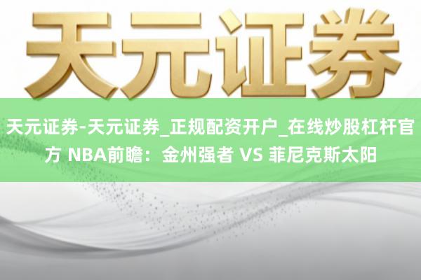 天元证券-天元证券_正规配资开户_在线炒股杠杆官方 NBA前瞻：金州强者 VS 菲尼克斯太阳