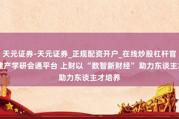 天元证券-天元证券_正规配资开户_在线炒股杠杆官方 搭建产学研会通平台 上财以 “数智新财经” 助力东谈主才培养