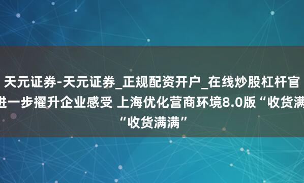 天元证券-天元证券_正规配资开户_在线炒股杠杆官方 进一步擢升企业感受 上海优化营商环境8.0版“收货满满”