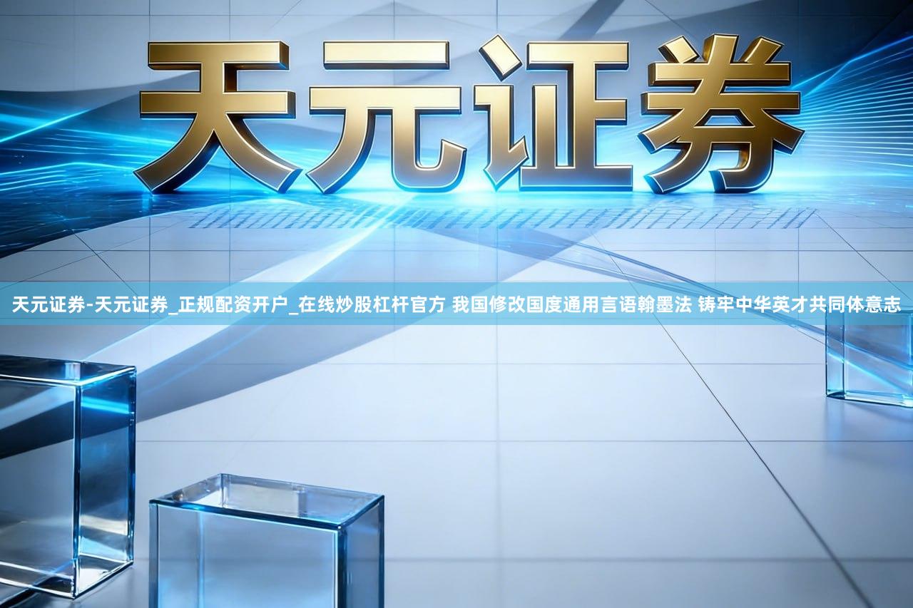 天元证券-天元证券_正规配资开户_在线炒股杠杆官方 我国修改国度通用言语翰墨法 铸牢中华英才共同体意志