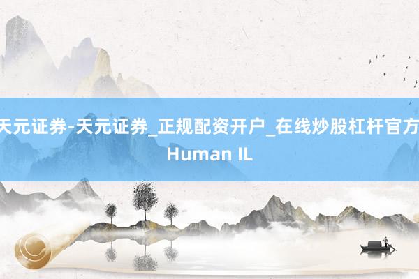 天元证券-天元证券_正规配资开户_在线炒股杠杆官方 Human IL