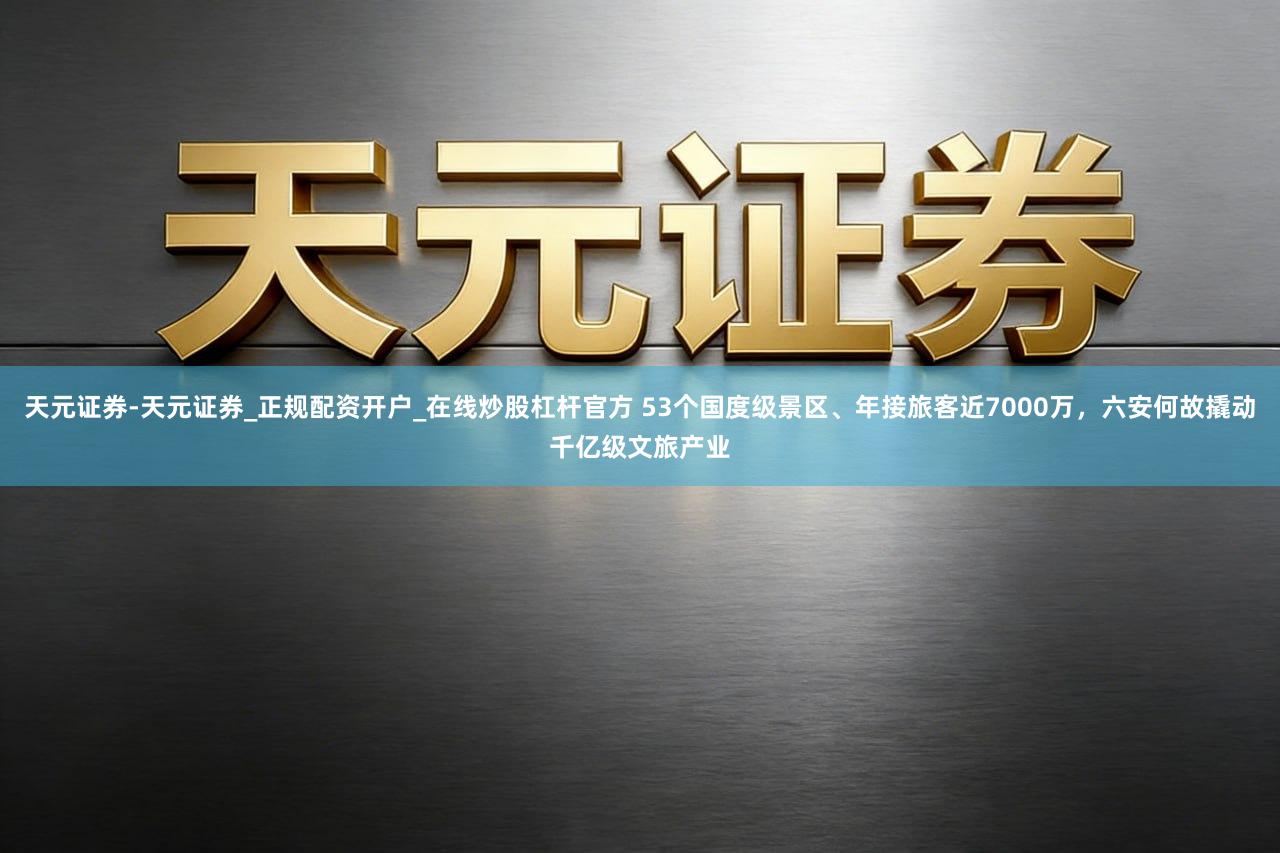 天元证券-天元证券_正规配资开户_在线炒股杠杆官方 53个国度级景区、年接旅客近7000万，六安何故撬动千亿级文旅产业