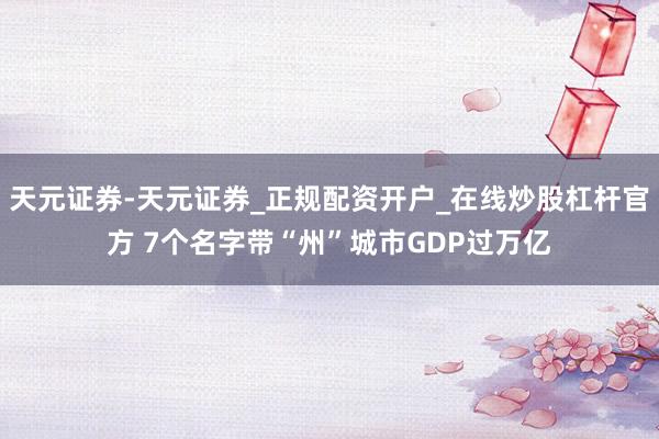 天元证券-天元证券_正规配资开户_在线炒股杠杆官方 7个名字带“州”城市GDP过万亿