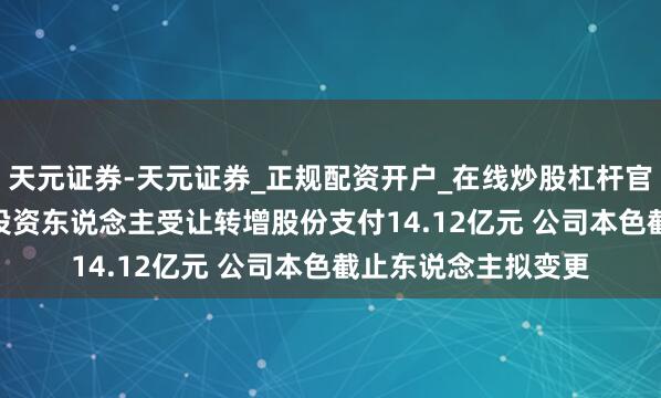 天元证券-天元证券_正规配资开户_在线炒股杠杆官方 *ST东易：重整投资东说念主受让转增股份支付14.12亿元 公司本色截止东说念主拟变更