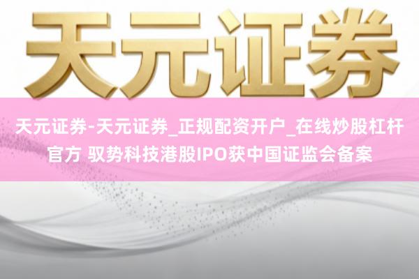 天元证券-天元证券_正规配资开户_在线炒股杠杆官方 驭势科技港股IPO获中国证监会备案