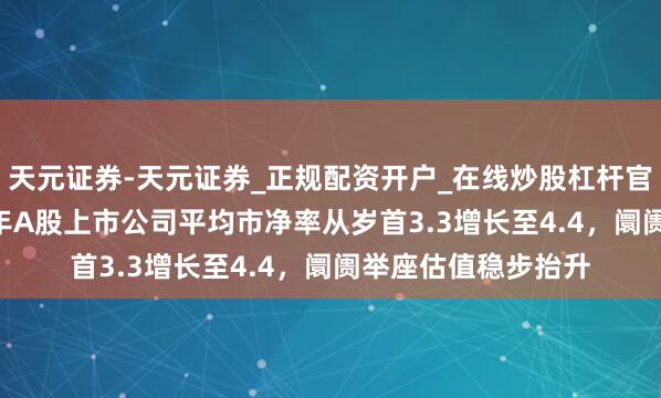 天元证券-天元证券_正规配资开户_在线炒股杠杆官方 中上协：2025年A股上市公司平均市净率从岁首3.3增长至4.4，阛阓举座估值稳步抬升