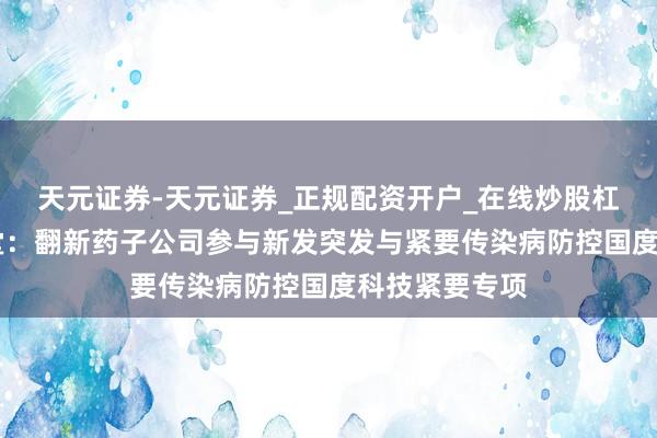 天元证券-天元证券_正规配资开户_在线炒股杠杆官方 广生堂：翻新药子公司参与新发突发与紧要传染病防控国度科技紧要专项