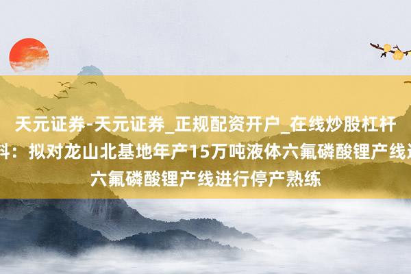 天元证券-天元证券_正规配资开户_在线炒股杠杆官方 天赐材料：拟对龙山北基地年产15万吨液体六氟磷酸锂产线进行停产熟练