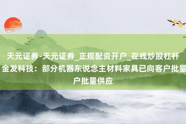 天元证券-天元证券_正规配资开户_在线炒股杠杆官方 金发科技：部分机器东说念主材料家具已向客户批量供应