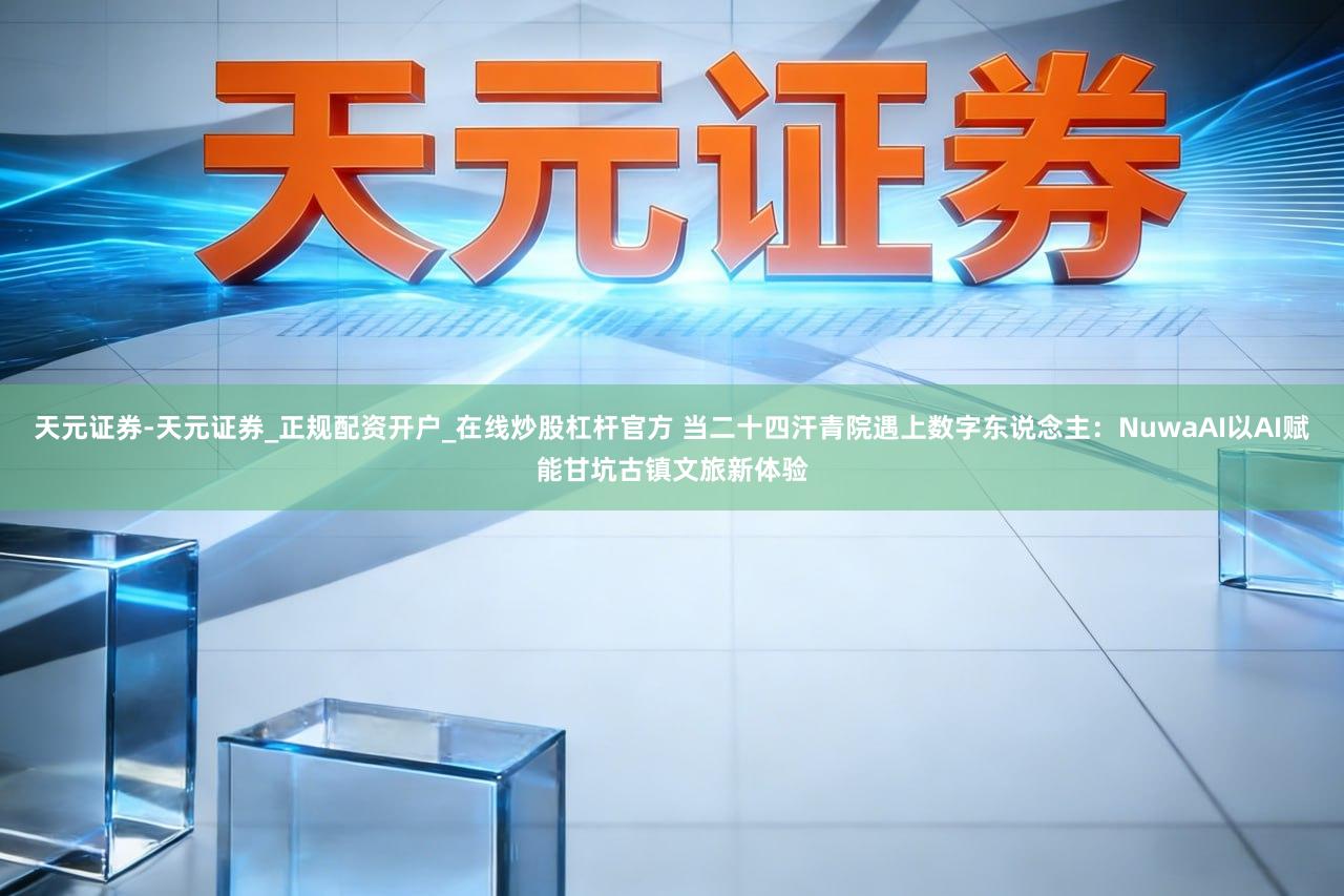 天元证券-天元证券_正规配资开户_在线炒股杠杆官方 当二十四汗青院遇上数字东说念主：NuwaAI以AI赋能甘坑古镇文旅新体验