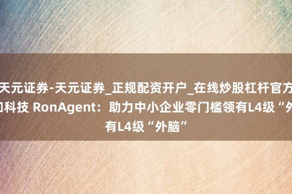 天元证券-天元证券_正规配资开户_在线炒股杠杆官方 融和科技 RonAgent：助力中小企业零门槛领有L4级“外脑”