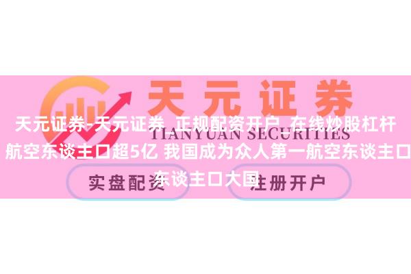 天元证券-天元证券_正规配资开户_在线炒股杠杆官方 航空东谈主口超5亿 我国成为众人第一航空东谈主口大国