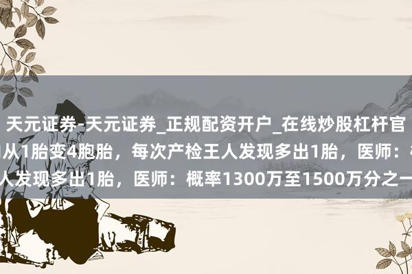 天元证券-天元证券_正规配资开户_在线炒股杠杆官方 辽宁一妊妇2个月内从1胎变4胞胎，每次产检王人发现多出1胎，医师：概率1300万至1500万分之一