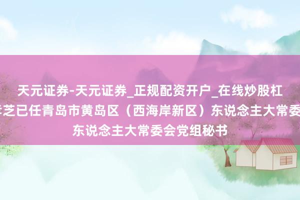 天元证券-天元证券_正规配资开户_在线炒股杠杆官方 王孝芝已任青岛市黄岛区(西海岸新区)东说念主大常委会党组秘书
