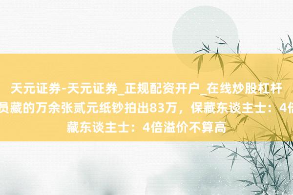 天元证券-天元证券_正规配资开户_在线炒股杠杆官方 落马官员藏的万余张贰元纸钞拍出83万,保藏东谈主士:4倍溢价不算高