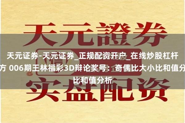 天元证券-天元证券_正规配资开户_在线炒股杠杆官方 006期王林福彩3D辩论奖号：奇偶比大小比和值分析