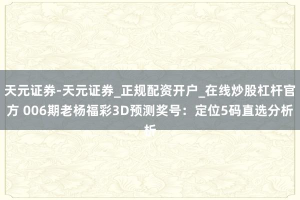 天元证券-天元证券_正规配资开户_在线炒股杠杆官方 006期老杨福彩3D预测奖号：定位5码直选分析