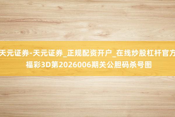 天元证券-天元证券_正规配资开户_在线炒股杠杆官方 福彩3D第2026006期关公胆码杀号图