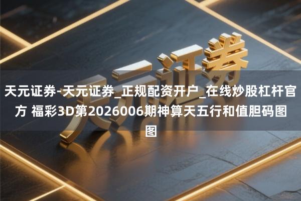 天元证券-天元证券_正规配资开户_在线炒股杠杆官方 福彩3D第2026006期神算天五行和值胆码图