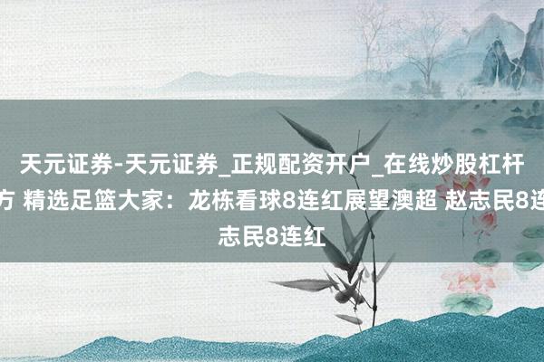 天元证券-天元证券_正规配资开户_在线炒股杠杆官方 精选足篮大家:龙栋看球8连红展望澳超 赵志民8连红