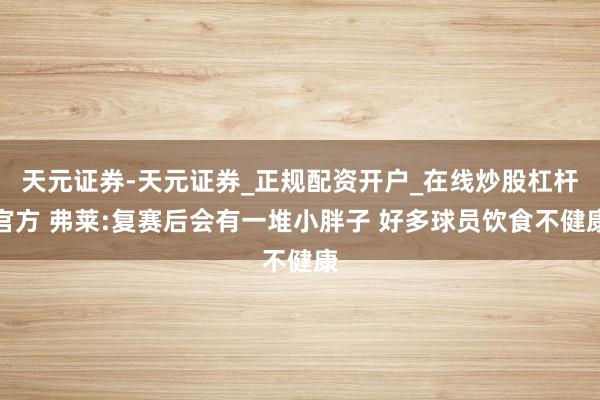 天元证券-天元证券_正规配资开户_在线炒股杠杆官方 弗莱:复赛后会有一堆小胖子 好多球员饮食不健康