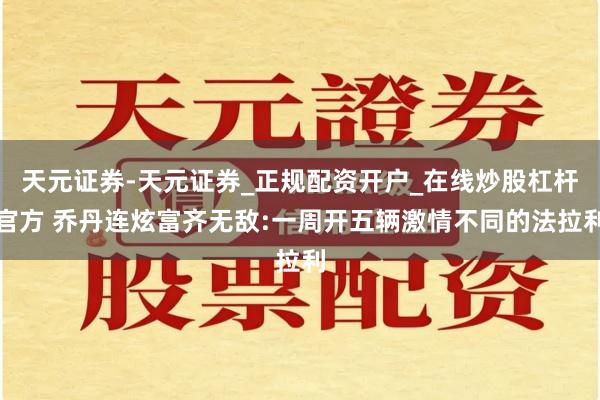 天元证券-天元证券_正规配资开户_在线炒股杠杆官方 乔丹连炫富齐无敌:一周开五辆激情不同的法拉利