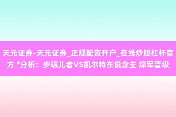 天元证券-天元证券_正规配资开户_在线炒股杠杆官方 *分析：步碾儿者VS凯尔特东说念主 绿军晋级