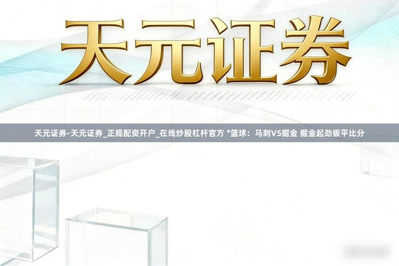 天元证券-天元证券_正规配资开户_在线炒股杠杆官方 *篮球：马刺VS掘金 掘金起劲扳平比分