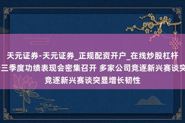 天元证券-天元证券_正规配资开户_在线炒股杠杆官方 北交所三季度功绩表现会密集召开 多家公司竞逐新兴赛谈突显增长韧性