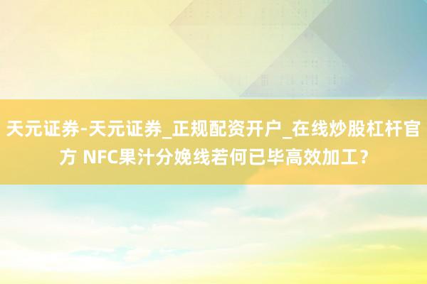 天元证券-天元证券_正规配资开户_在线炒股杠杆官方 NFC果汁分娩线若何已毕高效加工？