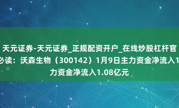 天元证券-天元证券_正规配资开户_在线炒股杠杆官方 股市必读：沃森生物（300142）1月9日主力资金净流入1.08亿元